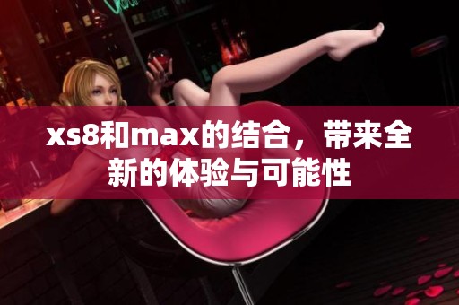 xs8和max的结合，带来全新的体验与可能性