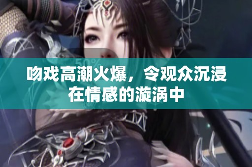 吻戏高潮火爆，令观众沉浸在情感的漩涡中