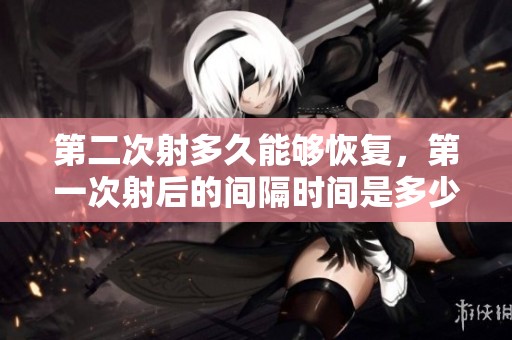 第二次射多久能够恢复，第一次射后的间隔时间是多少呢