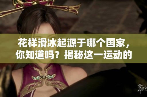 花样滑冰起源于哪个国家，你知道吗？揭秘这一运动的故乡。