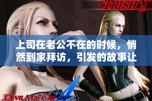 上司在老公不在的时候，悄然到家拜访，引发的故事让人深思