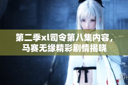 第二季xl司令第八集内容，马赛无缘精彩剧情揭晓