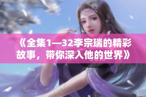 《全集1—32李宗瑞的精彩故事，带你深入他的世界》