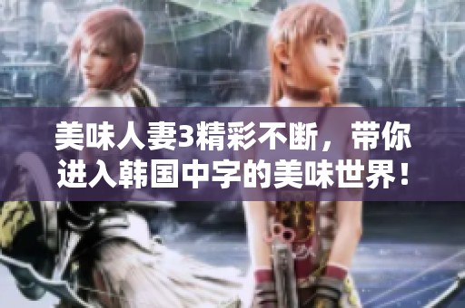 美味人妻3精彩不断，带你进入韩国中字的美味世界！