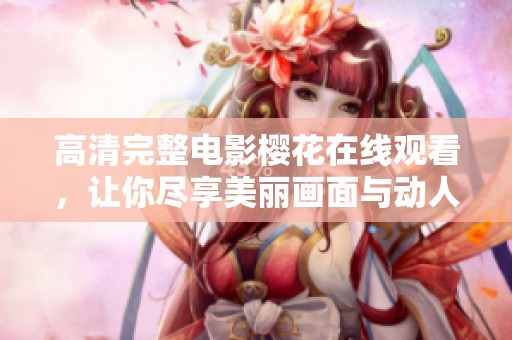 高清完整电影樱花在线观看，让你尽享美丽画面与动人故事