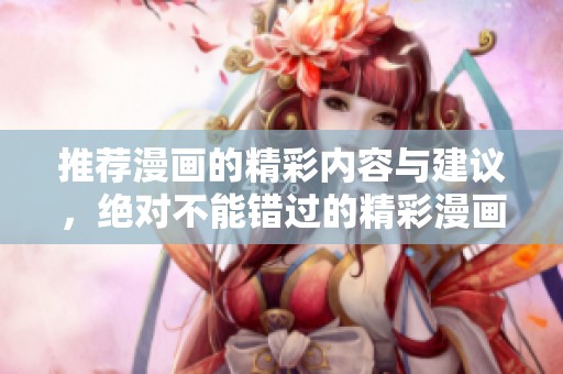 推荐漫画的精彩内容与建议，绝对不能错过的精彩漫画推荐！