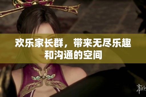 欢乐家长群，带来无尽乐趣和沟通的空间