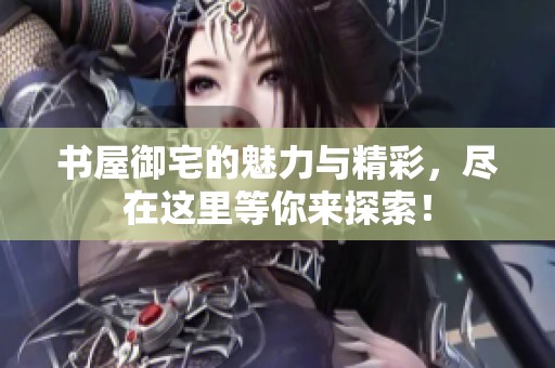 书屋御宅的魅力与精彩，尽在这里等你来探索！
