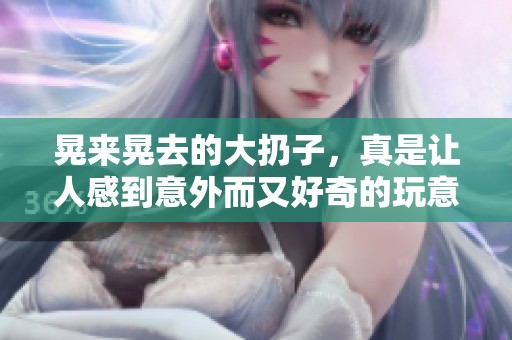 晃来晃去的大扔子，真是让人感到意外而又好奇的玩意儿