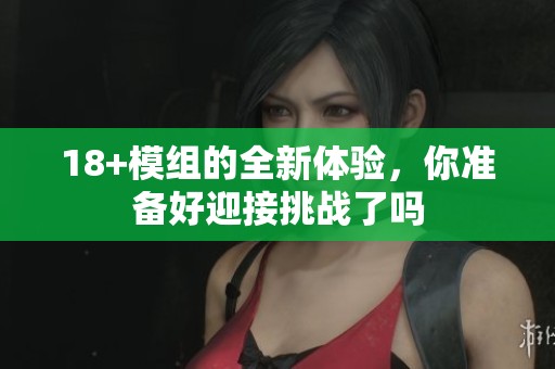 18+模组的全新体验，你准备好迎接挑战了吗