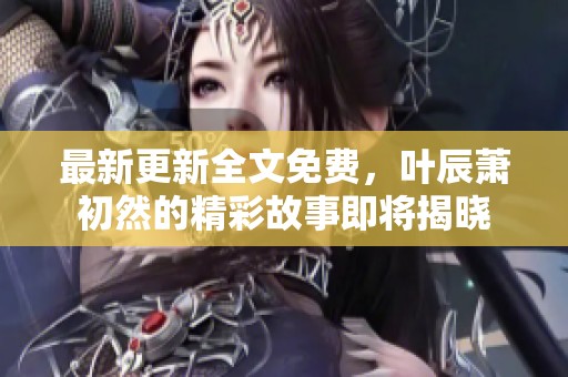 最新更新全文免费，叶辰萧初然的精彩故事即将揭晓