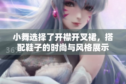 小舞选择了开襟开叉裙，搭配鞋子的时尚与风格展示