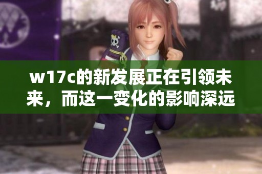 w17c的新发展正在引领未来，而这一变化的影响深远而广泛。