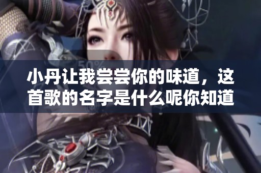 小丹让我尝尝你的味道，这首歌的名字是什么呢你知道吗