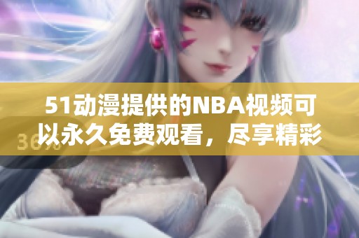 51动漫提供的NBA视频可以永久免费观看，尽享精彩**赛事。