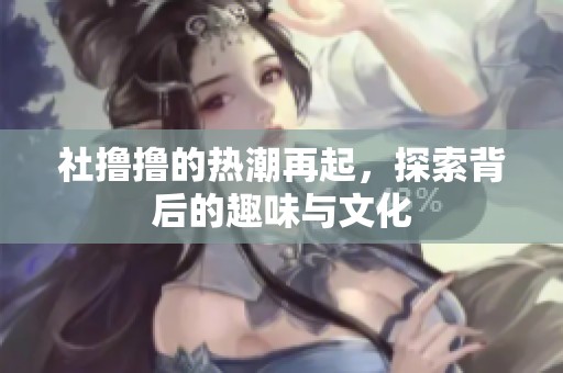 社撸撸的热潮再起，探索背后的趣味与文化