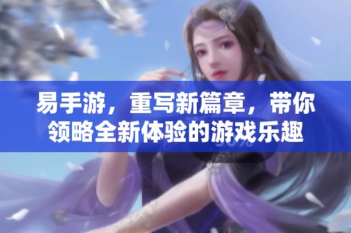 易手游，重写新篇章，带你领略全新体验的游戏乐趣