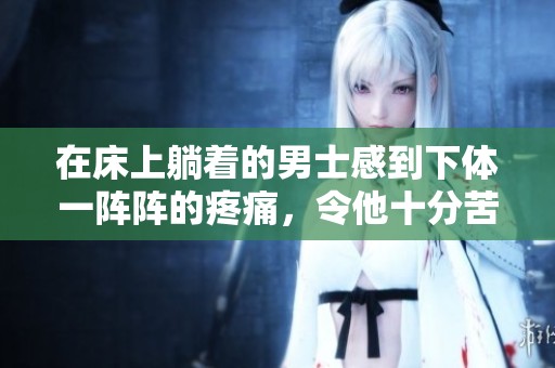 在床上躺着的男士感到下体一阵阵的疼痛，令他十分苦恼