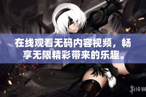 在线观看**内容视频，畅享无限精彩带来的乐趣。