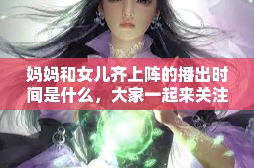 妈妈和女儿齐上阵的播出时间是什么，大家一起来关注一下吧