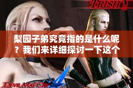 梨园子弟究竟指的是什么呢？我们来详细探讨一下这个问题。
