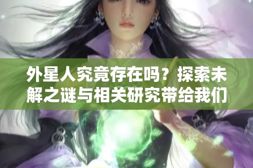 外星人究竟存在吗？探索未解之谜与相关研究带给我们的启示