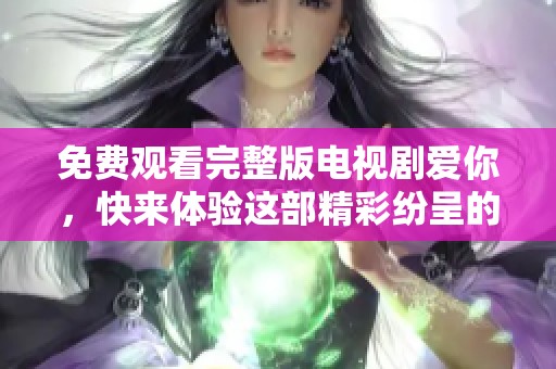 免费观看完整版电视剧爱你，快来体验这部精彩纷呈的情感故事