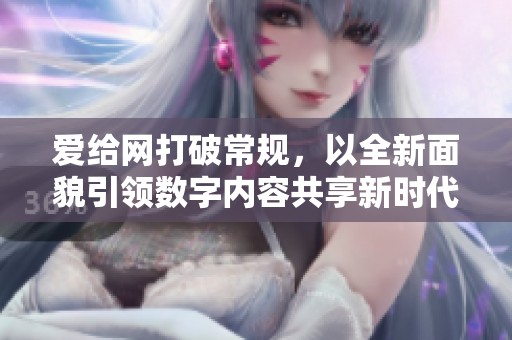 爱给网打破常规，以全新面貌引领数字内容共享新时代