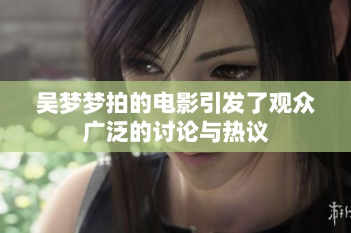 吴梦梦拍的电影引发了观众广泛的讨论与热议