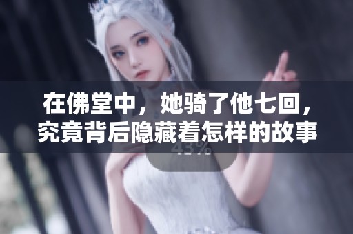 在佛堂中，她骑了他七回，究竟背后隐藏着怎样的故事？