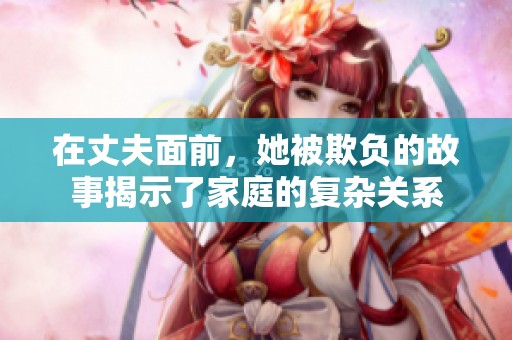 在丈夫面前，她被欺负的故事揭示了家庭的复杂关系