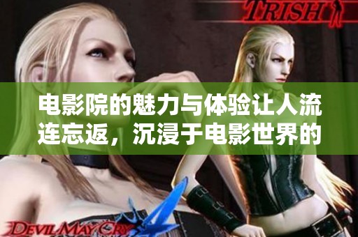 电影院的魅力与体验让人流连忘返，沉浸于电影世界的乐趣一一尽在其中