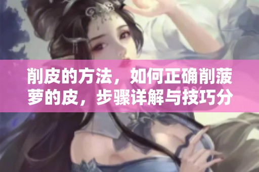 削皮的方法，如何正确削菠萝的皮，步骤详解与技巧分享