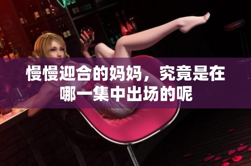 慢慢迎合的妈妈，究竟是在哪一集中出场的呢