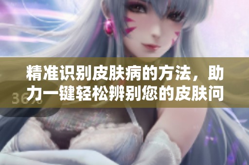 精准识别皮肤病的方法，助力一键轻松辨别您的皮肤问题