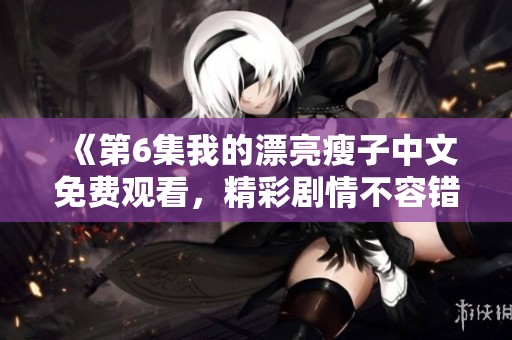 《第6集我的漂亮瘦子中文免费观看，精彩剧情不容错过》