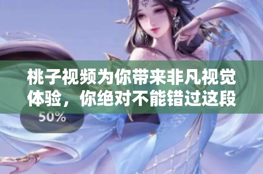 桃子视频为你带来非凡视觉体验，你绝对不能错过这段精彩内容！