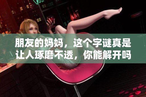 朋友的妈妈，这个**真是让人琢磨不透，你能解开吗