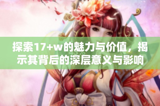 探索17+w的魅力与价值，揭示其背后的深层意义与影响力
