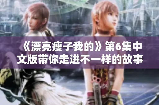 《漂亮瘦子我的》第6集中文版带你走进不一样的故事与精彩人生