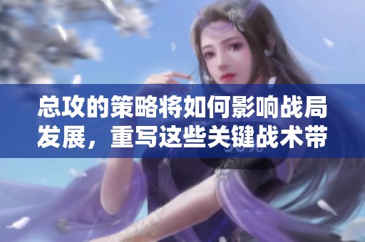 总攻的策略将如何影响战局发展，重写这些关键战术带来的意义是什么
