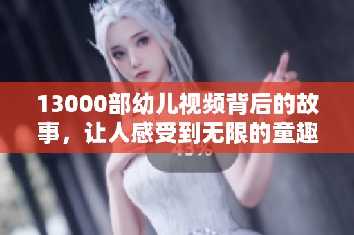 13000部幼儿视频背后的故事，让人感受到无限的童趣和启发