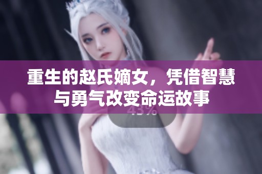 重生的赵氏嫡女，凭借智慧与勇气改变命运故事