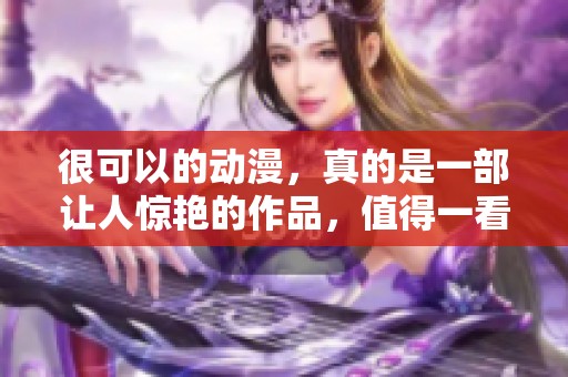 很可以的动漫，真的是一部让人惊艳的作品，值得一看！