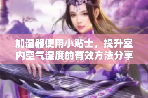 加湿器使用小贴士，提升室内空气湿度的有效方法分享