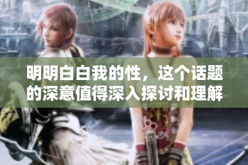 明明白白我的性，这个话题的深意值得深入探讨和理解。