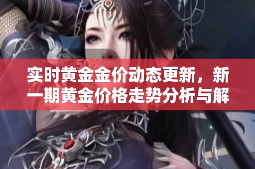 实时黄金金价动态更新，新一期黄金价格走势分析与解读