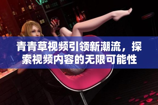 青青草视频引领新潮流，探索视频内容的无限可能性