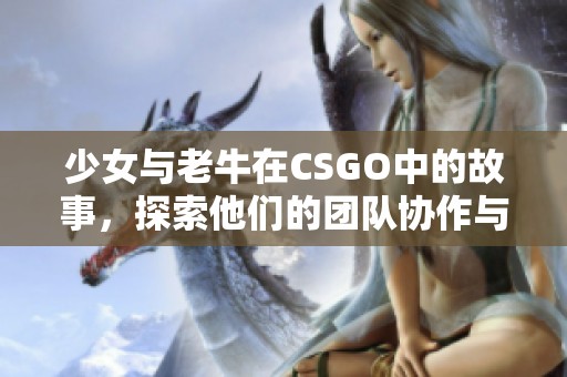 少女与老牛在CSGO中的故事，探索他们的团队协作与激情冒险