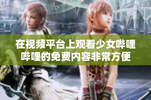 在视频平台上观看少女哔哩哔哩的免费内容非常方便
